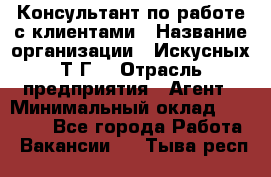 Консультант по работе с клиентами › Название организации ­ Искусных Т.Г. › Отрасль предприятия ­ Агент › Минимальный оклад ­ 25 000 - Все города Работа » Вакансии   . Тыва респ.